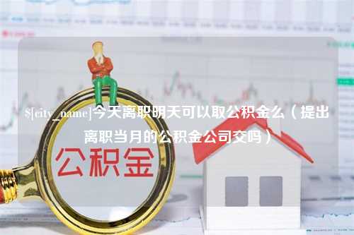 桦甸今天离职明天可以取公积金么（提出离职当月的公积金公司交吗）