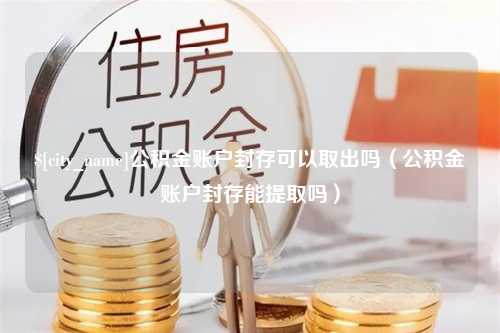 桦甸公积金账户封存可以取出吗（公积金账户封存能提取吗）