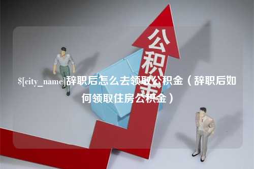 桦甸辞职后怎么去领取公积金（辞职后如何领取住房公积金）