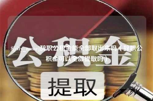 桦甸辞职公积金能全部取出来吗（辞职公积金可以全部提取吗）