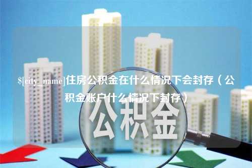 桦甸住房公积金在什么情况下会封存（公积金账户什么情况下封存）