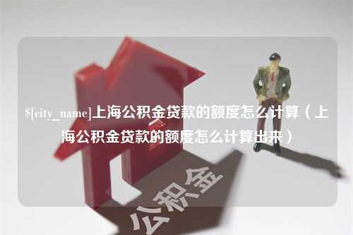 桦甸上海公积金贷款的额度怎么计算（上海公积金贷款的额度怎么计算出来）